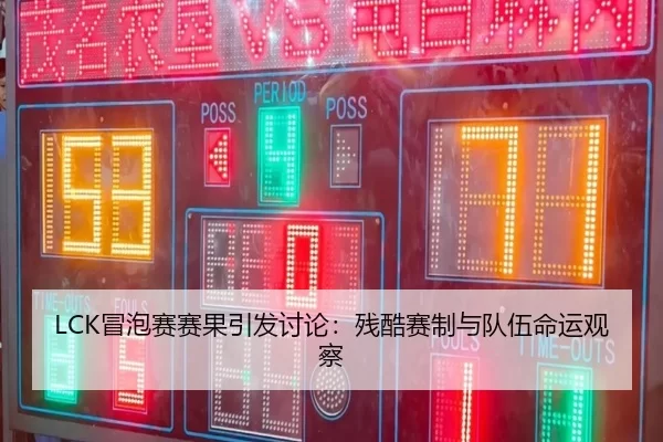 LCK冒泡赛赛果引发讨论：残酷赛制与队伍命运观察